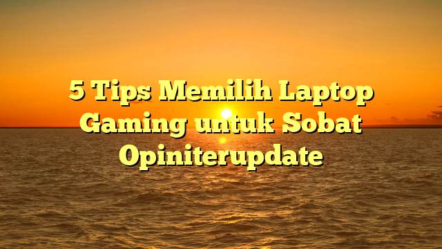 5 Tips Memilih Laptop Gaming untuk Sobat Opiniterupdate