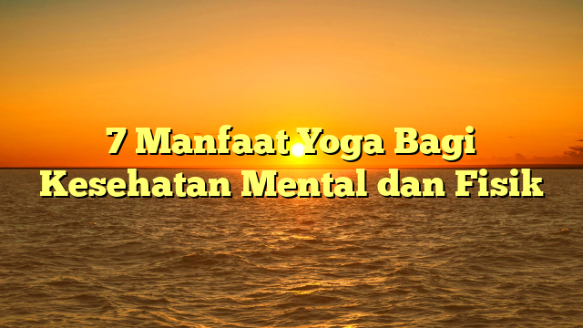 7 Manfaat Yoga Bagi Kesehatan Mental dan Fisik