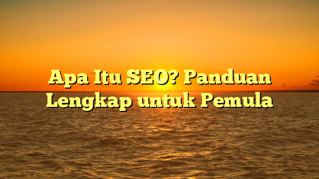 Apa Itu SEO? Panduan Lengkap untuk Pemula