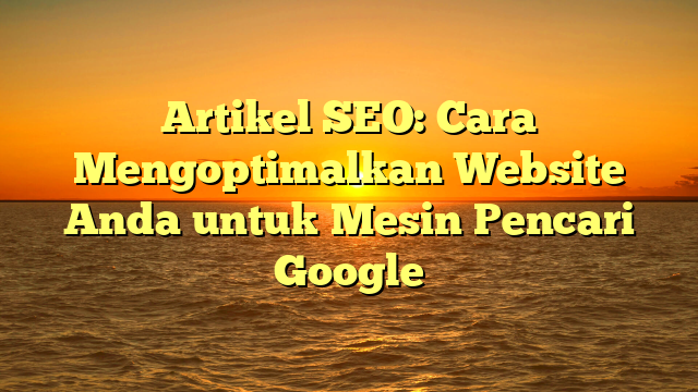 Artikel SEO: Cara Mengoptimalkan Website Anda untuk Mesin Pencari Google