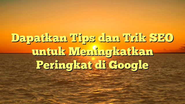 Dapatkan Tips dan Trik SEO untuk Meningkatkan Peringkat di Google