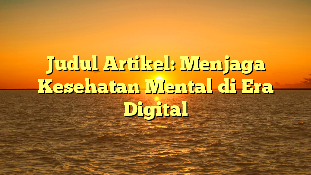 Judul Artikel: Menjaga Kesehatan Mental di Era Digital