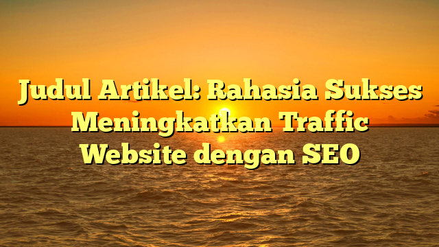 Judul Artikel: Rahasia Sukses Meningkatkan Traffic Website dengan SEO