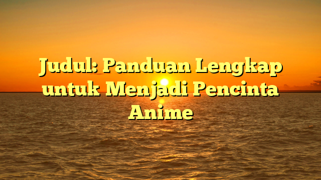 Judul: Panduan Lengkap untuk Menjadi Pencinta Anime