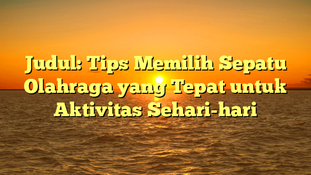 Judul: Tips Memilih Sepatu Olahraga yang Tepat untuk Aktivitas Sehari-hari