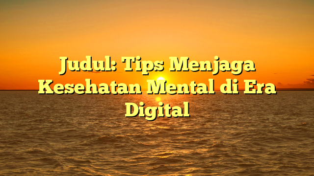 Judul: Tips Menjaga Kesehatan Mental di Era Digital