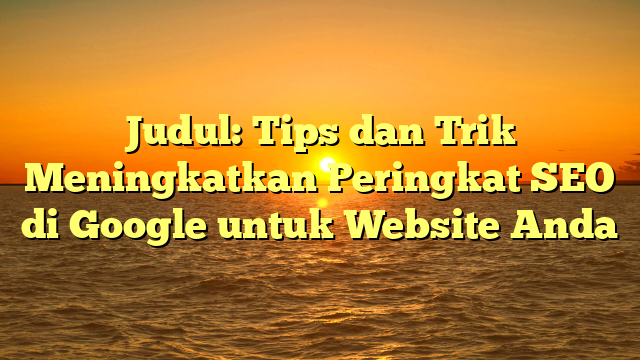 Judul: Tips dan Trik Meningkatkan Peringkat SEO di Google untuk Website Anda