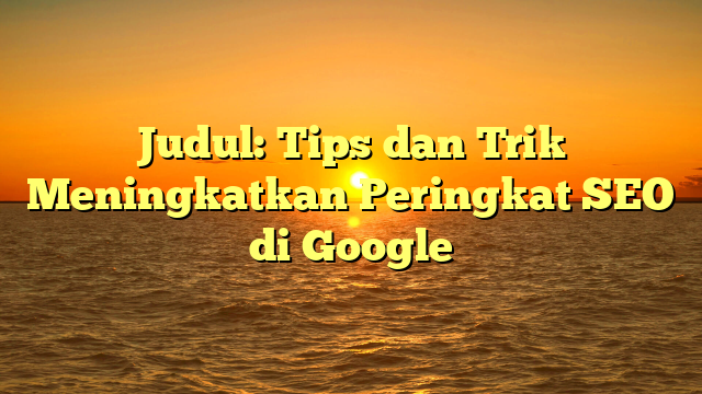 Judul: Tips dan Trik Meningkatkan Peringkat SEO di Google