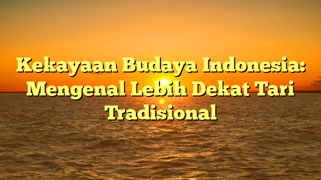 Kekayaan Budaya Indonesia: Mengenal Lebih Dekat Tari Tradisional