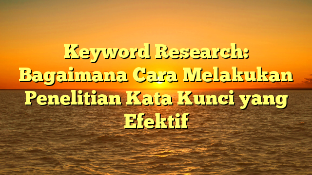Keyword Research: Bagaimana Cara Melakukan Penelitian Kata Kunci yang Efektif