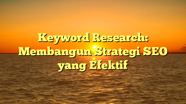 Keyword Research: Membangun Strategi SEO yang Efektif