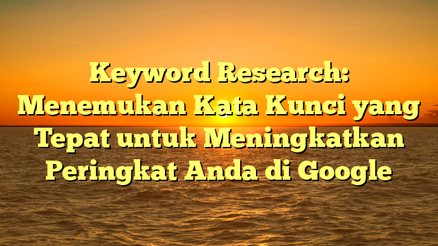 Keyword Research: Menemukan Kata Kunci yang Tepat untuk Meningkatkan Peringkat Anda di Google