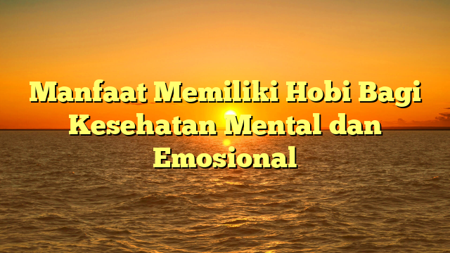 Manfaat Memiliki Hobi Bagi Kesehatan Mental dan Emosional