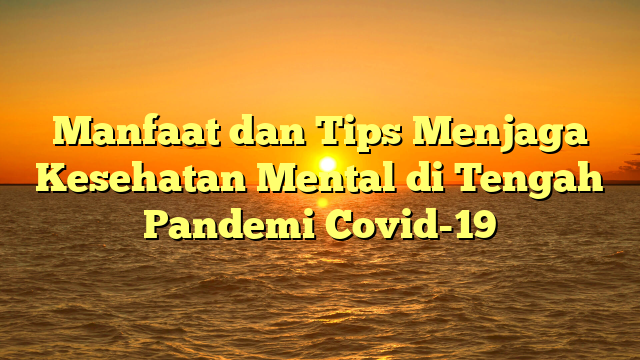 Manfaat dan Tips Menjaga Kesehatan Mental di Tengah Pandemi Covid-19