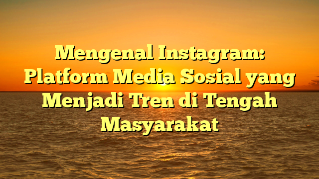 Mengenal Instagram: Platform Media Sosial yang Menjadi Tren di Tengah Masyarakat