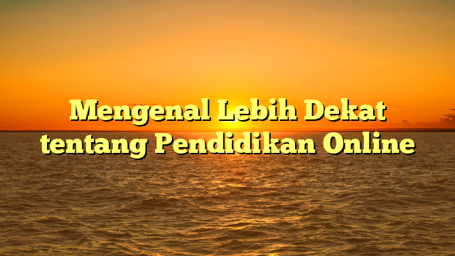 Mengenal Lebih Dekat tentang Pendidikan Online