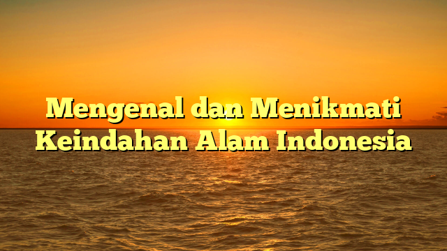 Mengenal dan Menikmati Keindahan Alam Indonesia