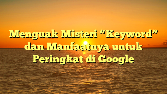Menguak Misteri “Keyword” dan Manfaatnya untuk Peringkat di Google