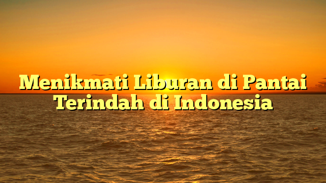 Menikmati Liburan di Pantai Terindah di Indonesia