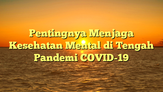 Pentingnya Menjaga Kesehatan Mental di Tengah Pandemi COVID-19