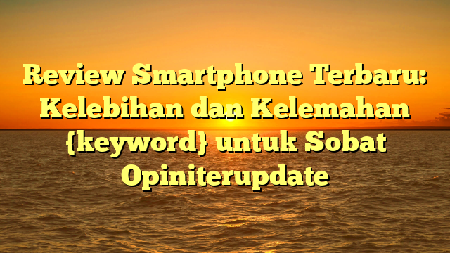 Review Smartphone Terbaru: Kelebihan dan Kelemahan {keyword} untuk Sobat Opiniterupdate