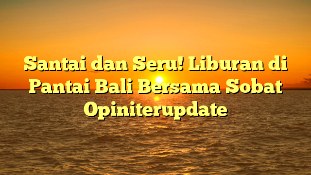Santai dan Seru! Liburan di Pantai Bali Bersama Sobat Opiniterupdate
