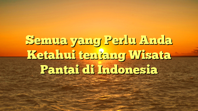 Semua yang Perlu Anda Ketahui tentang Wisata Pantai di Indonesia
