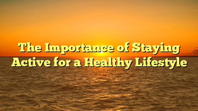 The Importance of Staying Active for a Healthy Lifestyle