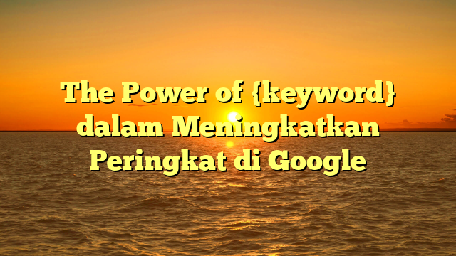 The Power of {keyword} dalam Meningkatkan Peringkat di Google