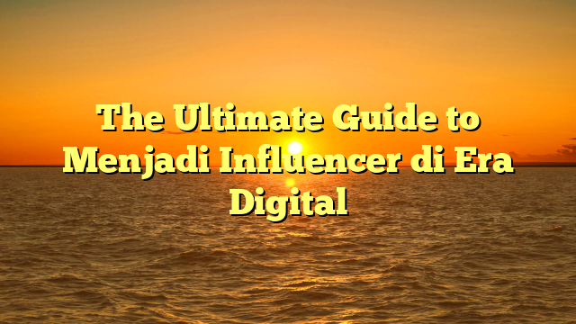 The Ultimate Guide to Menjadi Influencer di Era Digital
